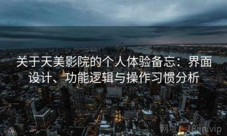 关于天美影院的个人体验备忘：界面设计、功能逻辑与操作习惯分析
