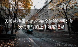 天美密桃果冻mv不完全体验说明：第一次使用时的上手难度记录
