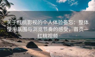 关于红桃影视的个人体验备忘：整体使用氛围与浏览节奏的感受，首页—红桃视频