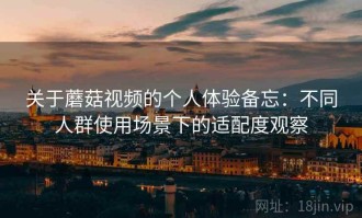关于蘑菇视频的个人体验备忘：不同人群使用场景下的适配度观察