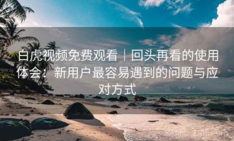白虎视频免费观看｜回头再看的使用体会：新用户最容易遇到的问题与应对方式