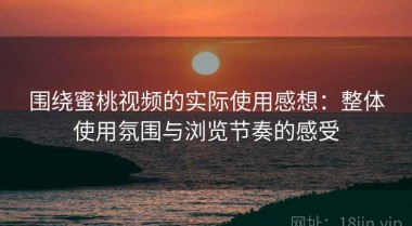 围绕蜜桃视频的实际使用感想：整体使用氛围与浏览节奏的感受