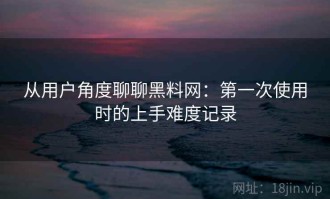 从用户角度聊聊黑料网：第一次使用时的上手难度记录