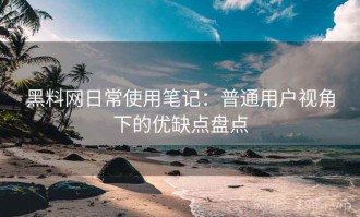 黑料网日常使用笔记：普通用户视角下的优缺点盘点