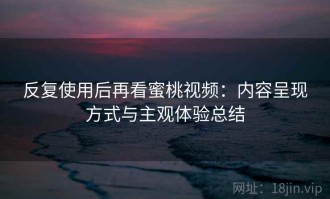 反复使用后再看蜜桃视频：内容呈现方式与主观体验总结