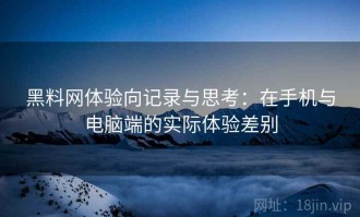 黑料网体验向记录与思考：在手机与电脑端的实际体验差别