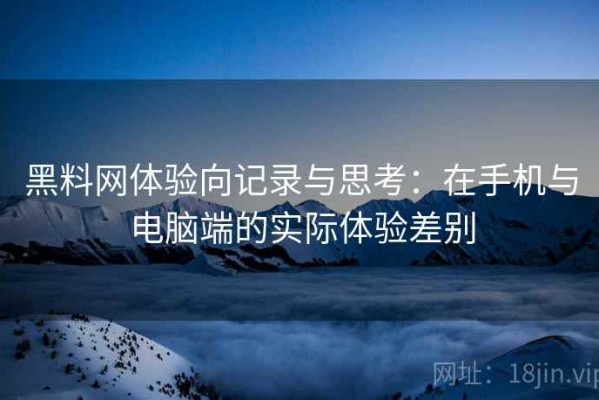 黑料网体验向记录与思考：在手机与电脑端的实际体验差别