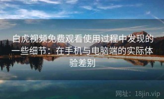 白虎视频免费观看使用过程中发现的一些细节：在手机与电脑端的实际体验差别