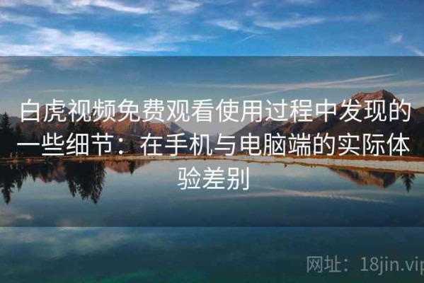 白虎视频免费观看使用过程中发现的一些细节：在手机与电脑端的实际体验差别