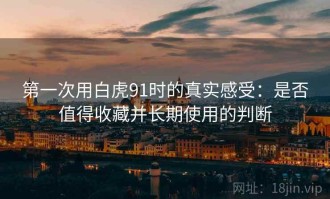 第一次用白虎91时的真实感受：是否值得收藏并长期使用的判断