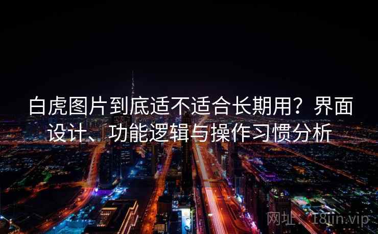 白虎图片到底适不适合长期用?界面设计、功能逻辑与操作习惯分析 白虎图片到底适不适合长期用?界面设计、功能逻辑与操作习惯分析
