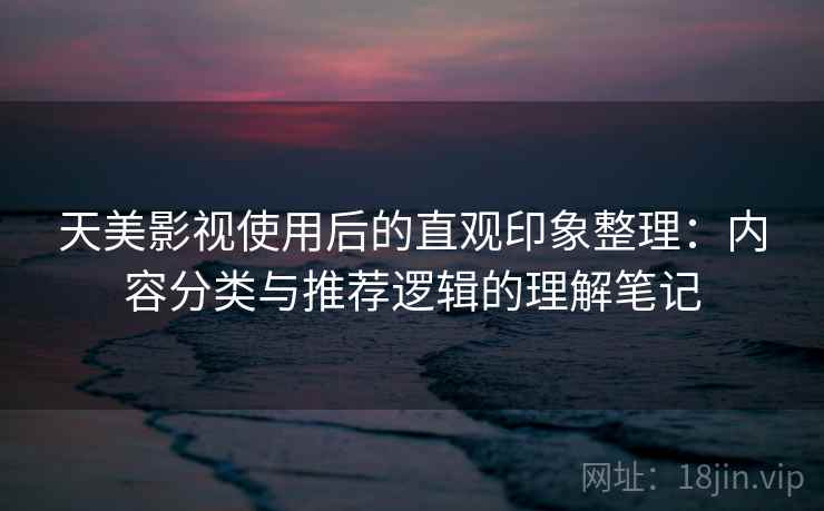 天美影视使用后的直观印象整理:内容分类与推荐逻辑的理解笔记 天美影视使用后的直观印象整理:内容分类与推荐逻辑的理解笔记