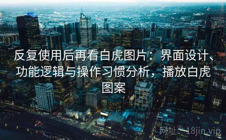 反复使用后再看白虎图片：界面设计、功能逻辑与操作习惯分析，播放白虎图案