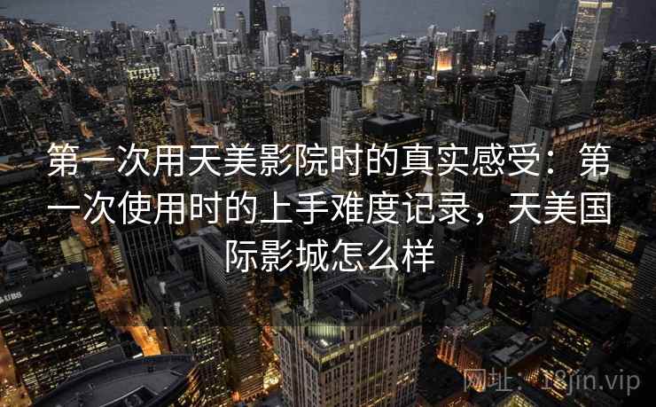 第一次用天美影院时的真实感受：第一次使用时的上手难度记录，天美国际影城怎么样