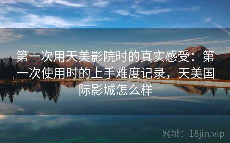 第一次用天美影院时的真实感受：第一次使用时的上手难度记录，天美国际影城怎么样