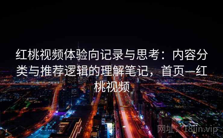 红桃视频体验向记录与思考:内容分类与推荐逻辑的理解笔记,首页—红桃视频 红桃视频体验向记录与思考:内容分类与推荐逻辑的理解笔记,首页—红桃视频