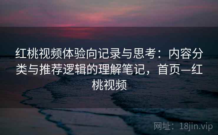 红桃视频体验向记录与思考:内容分类与推荐逻辑的理解笔记,首页—红桃视频 红桃视频体验向记录与思考:内容分类与推荐逻辑的理解笔记,首页—红桃视频
