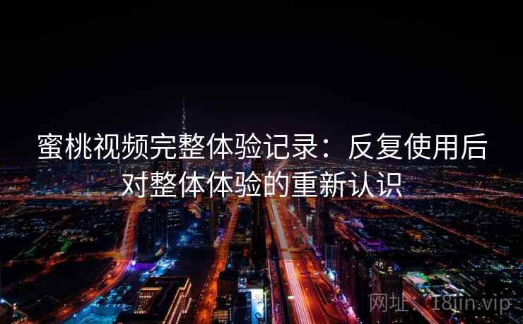 蜜桃视频完整体验记录:反复使用后对整体体验的重新认识 蜜桃视频完整体验记录:反复使用后对整体体验的重新认识
