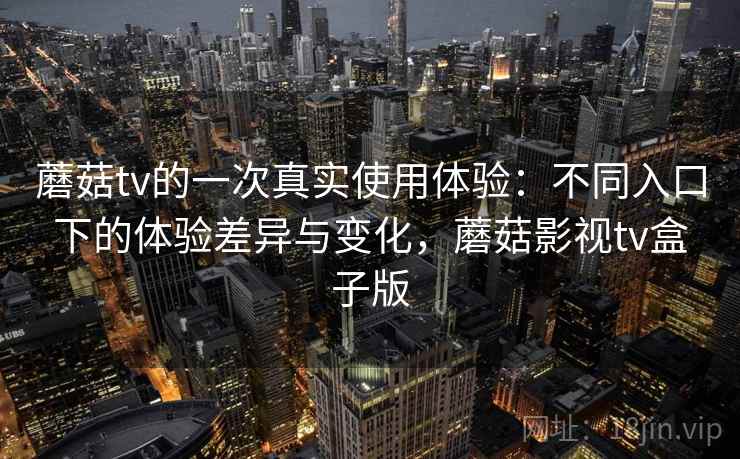 蘑菇tv的一次真实使用体验：不同入口下的体验差异与变化，蘑菇影视tv盒子版