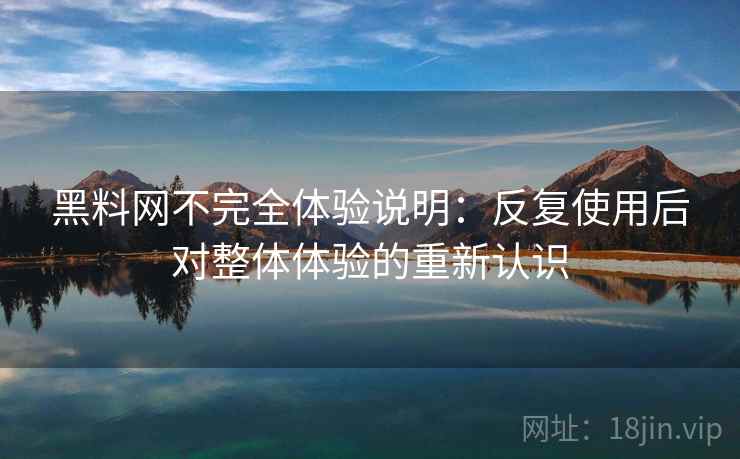 黑料网不完全体验说明：反复使用后对整体体验的重新认识