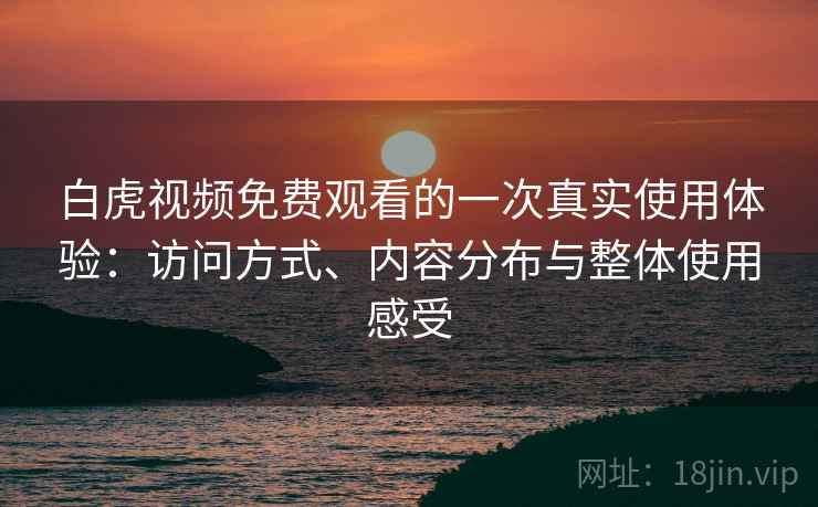 白虎视频免费观看的一次真实使用体验:访问方式、内容分布与整体使用感受 白虎视频免费观看的一次真实使用体验:访问方式、内容分布与整体使用感受