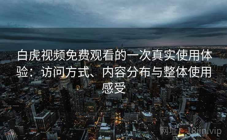 白虎视频免费观看的一次真实使用体验:访问方式、内容分布与整体使用感受 白虎视频免费观看的一次真实使用体验:访问方式、内容分布与整体使用感受