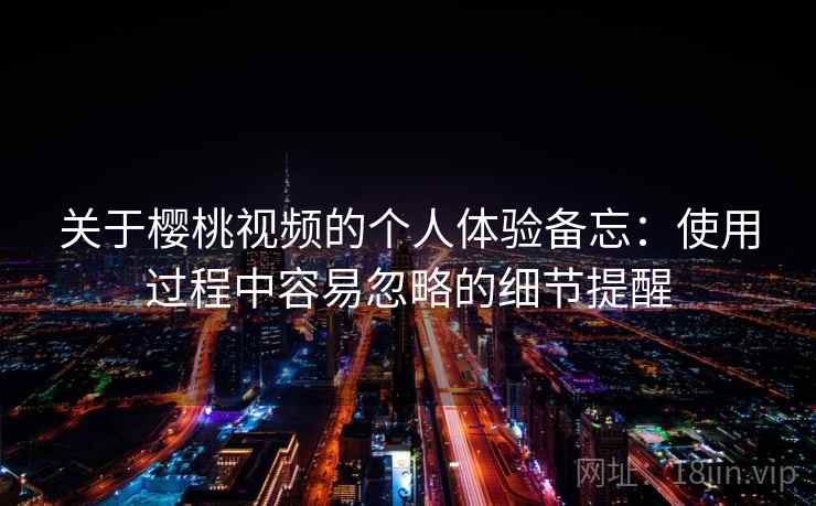 关于樱桃视频的个人体验备忘：使用过程中容易忽略的细节提醒