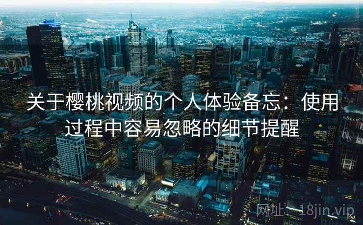 关于樱桃视频的个人体验备忘：使用过程中容易忽略的细节提醒