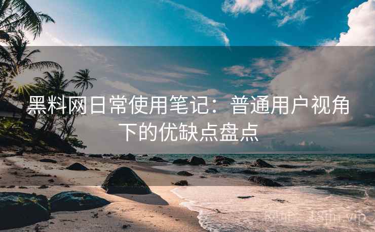 黑料网日常使用笔记:普通用户视角下的优缺点盘点 黑料网日常使用笔记:普通用户视角下的优缺点盘点