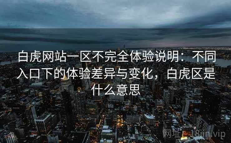 白虎网站一区不完全体验说明：不同入口下的体验差异与变化，白虎区是什么意思