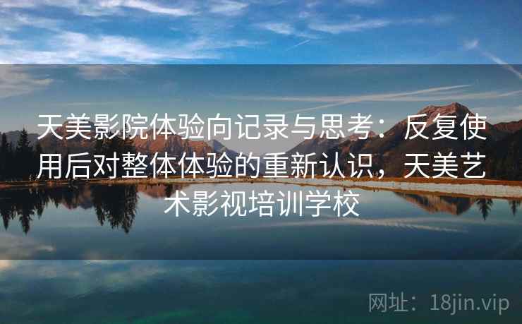 天美影院体验向记录与思考：反复使用后对整体体验的重新认识，天美艺术影视培训学校