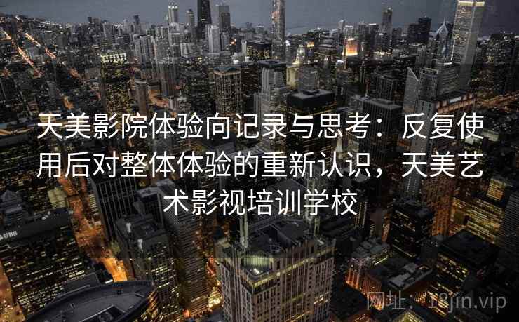 天美影院体验向记录与思考：反复使用后对整体体验的重新认识，天美艺术影视培训学校