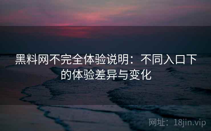黑料网不完全体验说明：不同入口下的体验差异与变化