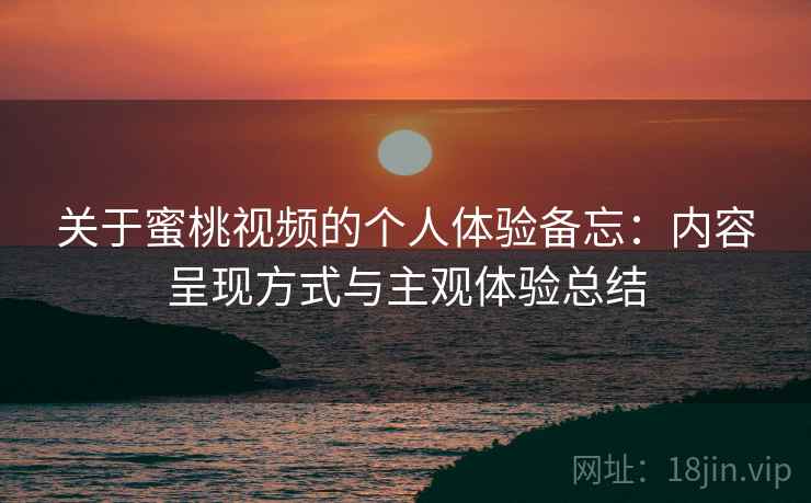 关于蜜桃视频的个人体验备忘：内容呈现方式与主观体验总结