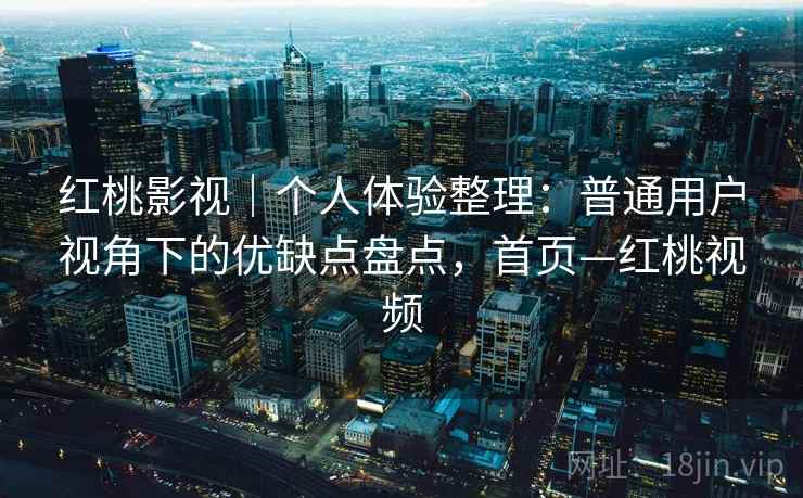 红桃影视｜个人体验整理：普通用户视角下的优缺点盘点，首页—红桃视频