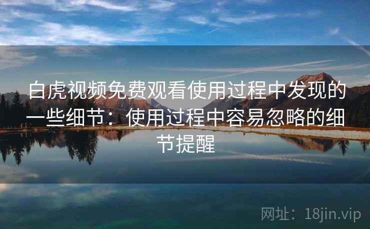 白虎视频免费观看使用过程中发现的一些细节:使用过程中容易忽略的细节提醒 白虎视频免费观看使用过程中发现的一些细节:使用过程中容易忽略的细节提醒