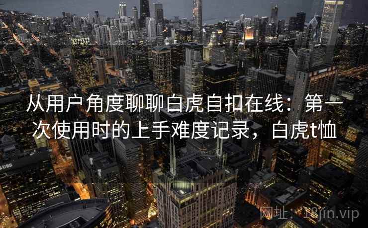 从用户角度聊聊白虎自扣在线：第一次使用时的上手难度记录，白虎t恤