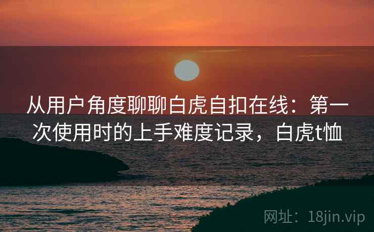 从用户角度聊聊白虎自扣在线：第一次使用时的上手难度记录，白虎t恤