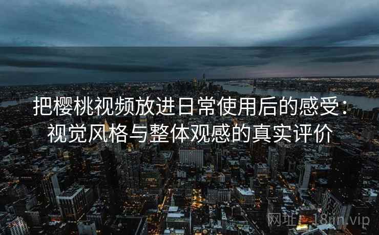 把樱桃视频放进日常使用后的感受：视觉风格与整体观感的真实评价