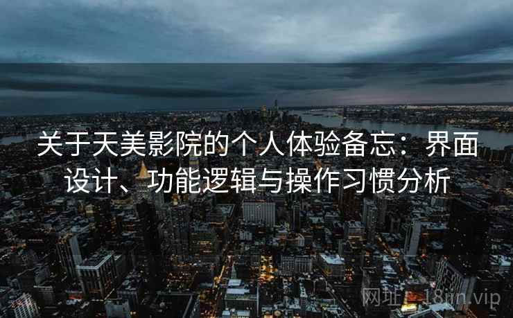 关于天美影院的个人体验备忘:界面设计、功能逻辑与操作习惯分析 关于天美影院的个人体验备忘:界面设计、功能逻辑与操作习惯分析