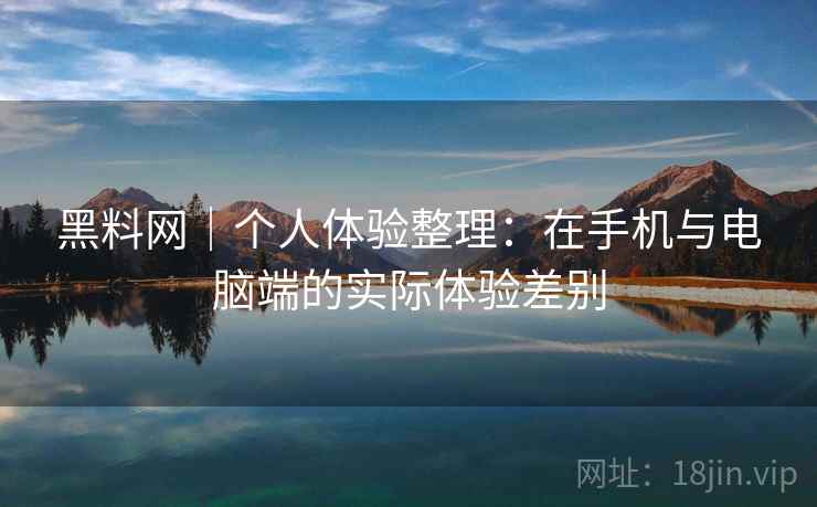 黑料网|个人体验整理:在手机与电脑端的实际体验差别 黑料网|个人体验整理:在手机与电脑端的实际体验差别