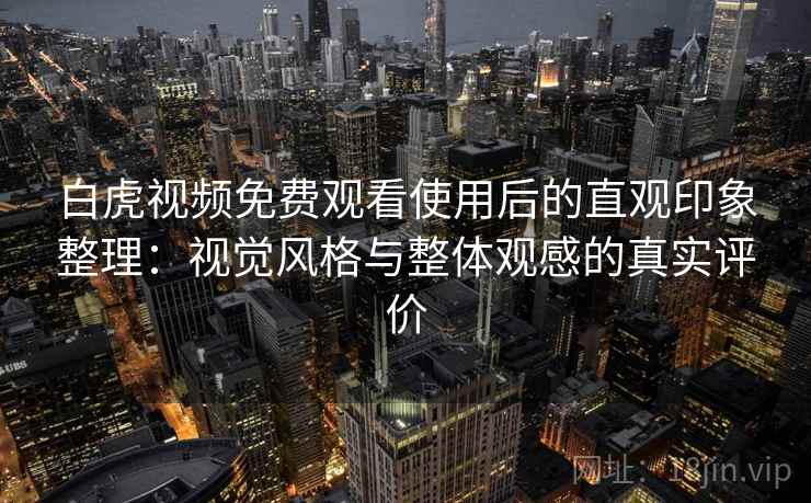白虎视频免费观看使用后的直观印象整理：视觉风格与整体观感的真实评价