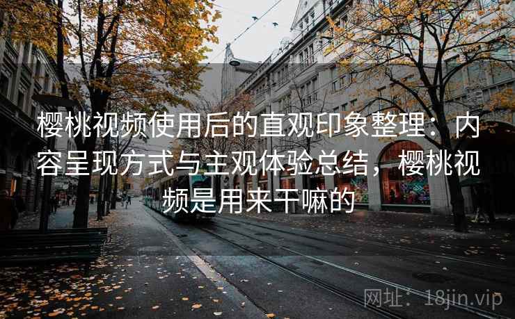 樱桃视频使用后的直观印象整理：内容呈现方式与主观体验总结，樱桃视频是用来干嘛的