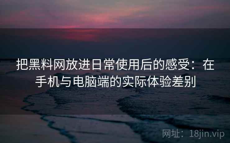 把黑料网放进日常使用后的感受：在手机与电脑端的实际体验差别