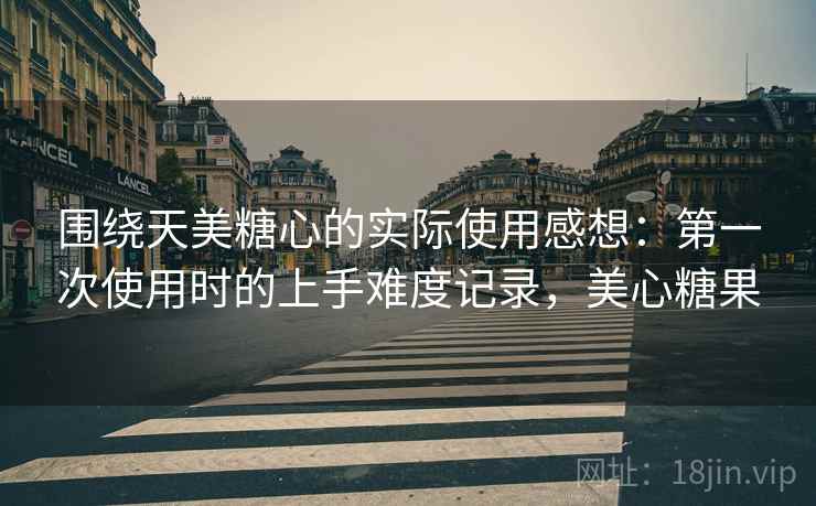 围绕天美糖心的实际使用感想:第一次使用时的上手难度记录,美心糖果 围绕天美糖心的实际使用感想:第一次使用时的上手难度记录,美心糖果