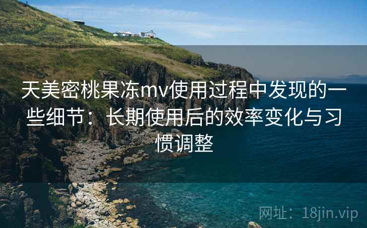 天美密桃果冻mv使用过程中发现的一些细节:长期使用后的效率变化与习惯调整 天美密桃果冻mv使用过程中发现的一些细节:长期使用后的效率变化与习惯调整