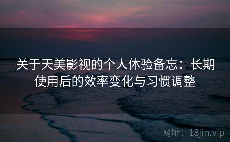 关于天美影视的个人体验备忘：长期使用后的效率变化与习惯调整