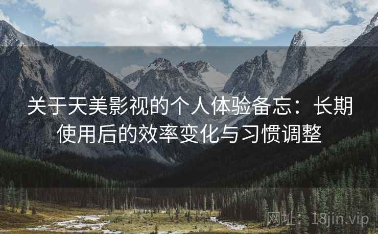 关于天美影视的个人体验备忘：长期使用后的效率变化与习惯调整