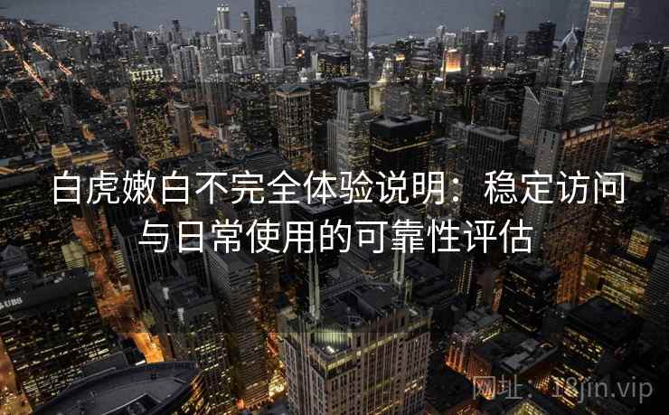 白虎嫩白不完全体验说明:稳定访问与日常使用的可靠性评估 白虎嫩白不完全体验说明:稳定访问与日常使用的可靠性评估
