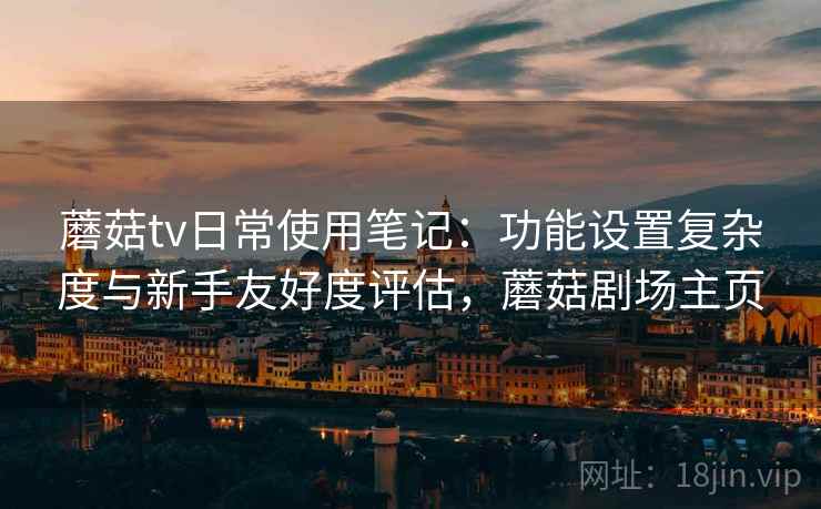 蘑菇tv日常使用笔记：功能设置复杂度与新手友好度评估，蘑菇剧场主页
